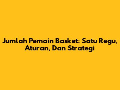 Jumlah Pemain Basket: Satu Regu, Aturan, Dan Strategi