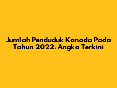 Jumlah Penduduk Kanada Pada Tahun 2022: Angka Terkini
