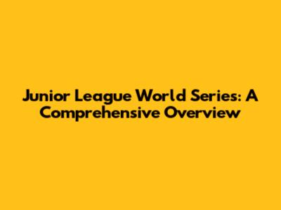 Junior League World Series: A Comprehensive Overview