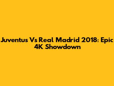 Juventus Vs Real Madrid 2018: Epic 4K Showdown