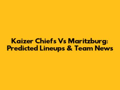 Kaizer Chiefs Vs Maritzburg: Predicted Lineups & Team News