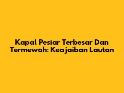 Kapal Pesiar Terbesar Dan Termewah: Keajaiban Lautan