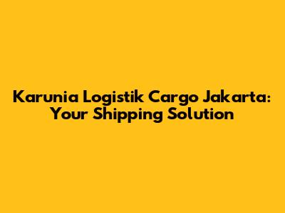 Karunia Logistik Cargo Jakarta: Your Shipping Solution
