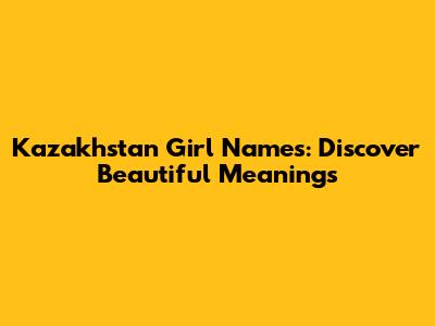 Kazakhstan Girl Names: Discover Beautiful Meanings