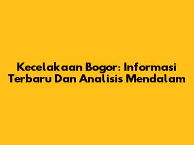 Kecelakaan Bogor: Informasi Terbaru Dan Analisis Mendalam
