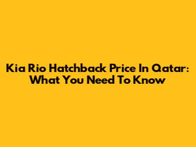 Kia Rio Hatchback Price In Qatar: What You Need To Know