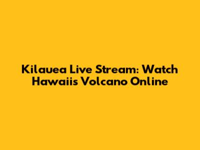 Kilauea Live Stream: Watch Hawaii's Volcano Online