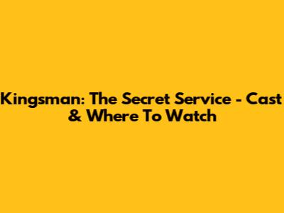 Kingsman: The Secret Service - Cast & Where To Watch