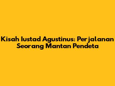 Kisah Iustad Agustinus: Perjalanan Seorang Mantan Pendeta