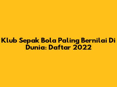 Klub Sepak Bola Paling Bernilai Di Dunia: Daftar 2022