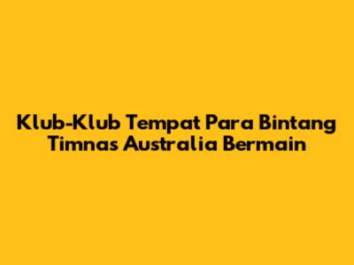 Klub-Klub Tempat Para Bintang Timnas Australia Bermain