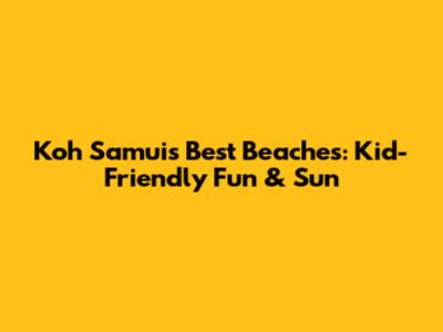 Koh Samui's Best Beaches: Kid-Friendly Fun & Sun