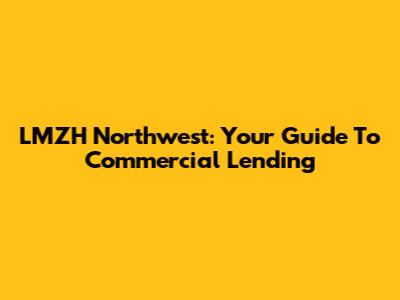 LMZH Northwest: Your Guide To Commercial Lending