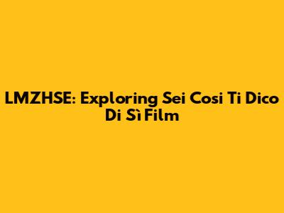 LMZHSE: Exploring 'Sei Cosi Ti Dico Di Sì' Film