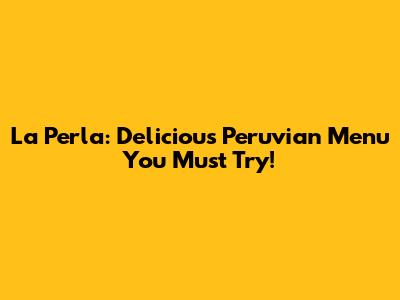 La Perla: Delicious Peruvian Menu You Must Try!