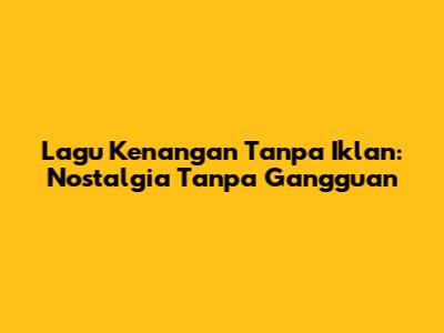 Lagu Kenangan Tanpa Iklan: Nostalgia Tanpa Gangguan
