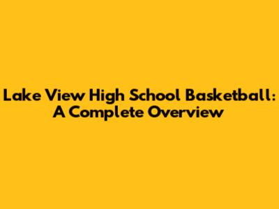 Lake View High School Basketball: A Complete Overview