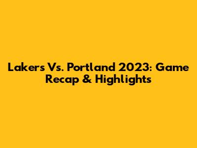 Lakers Vs. Portland 2023: Game Recap & Highlights