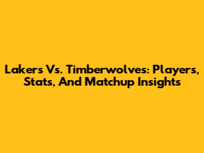 Lakers Vs. Timberwolves: Players, Stats, And Matchup Insights