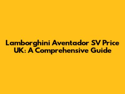 Lamborghini Aventador SV Price UK: A Comprehensive Guide