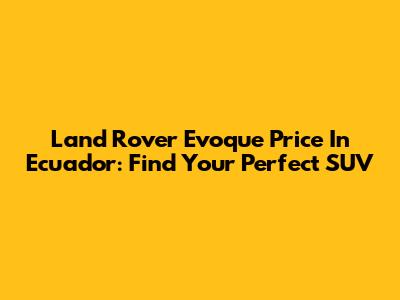 Land Rover Evoque Price In Ecuador: Find Your Perfect SUV