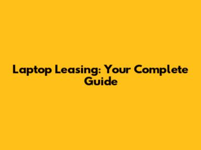 Laptop Leasing: Your Complete Guide