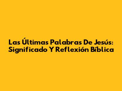 Las Últimas Palabras De Jesús: Significado Y Reflexión Bíblica