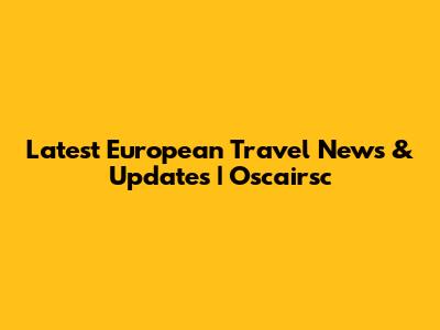 Latest European Travel News & Updates | Oscairsc
