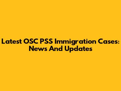 Latest OSC PSS Immigration Cases: News And Updates