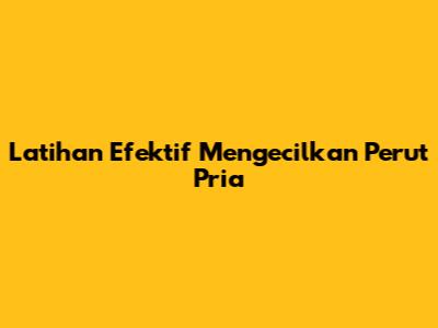 Latihan Efektif Mengecilkan Perut Pria