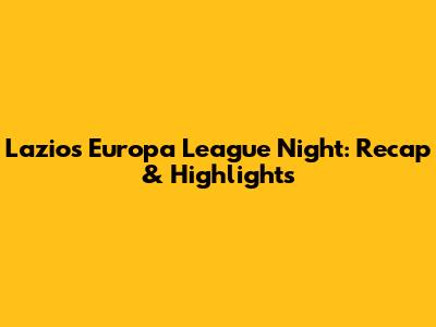 Lazio's Europa League Night: Recap & Highlights