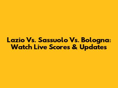 Lazio Vs. Sassuolo Vs. Bologna: Watch Live Scores & Updates