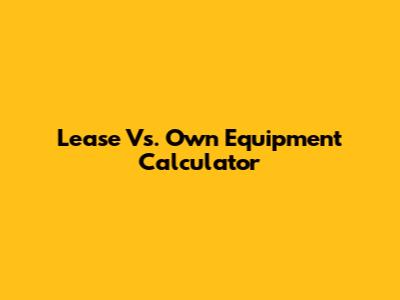 Lease Vs. Own Equipment Calculator