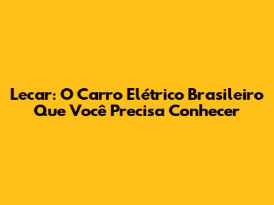 Lecar: O Carro Elétrico Brasileiro Que Você Precisa Conhecer