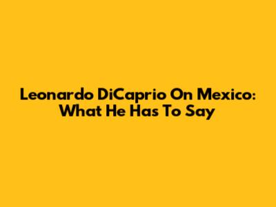 Leonardo DiCaprio On Mexico: What He Has To Say