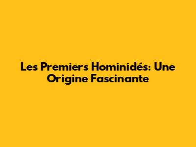 Les Premiers Hominidés: Une Origine Fascinante