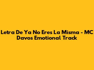 Letra De 'Ya No Eres La Misma' - MC Davo's Emotional Track