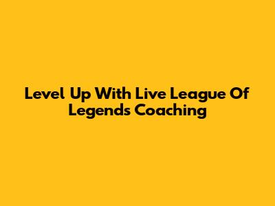 Level Up With Live League Of Legends Coaching