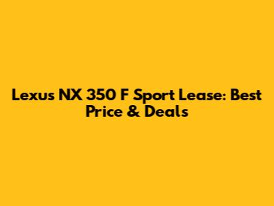 Lexus NX 350 F Sport Lease: Best Price & Deals
