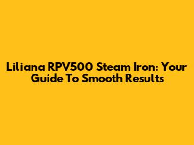 Liliana RPV500 Steam Iron: Your Guide To Smooth Results