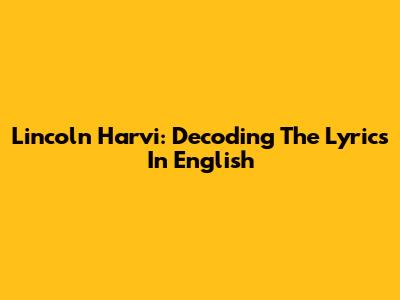 Lincoln Harvi: Decoding The Lyrics In English