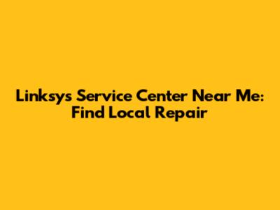 Linksys Service Center Near Me: Find Local Repair