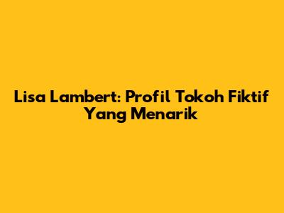 Lisa Lambert: Profil Tokoh Fiktif Yang Menarik