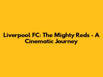 Liverpool FC: The Mighty Reds - A Cinematic Journey