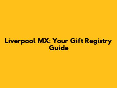 Liverpool MX: Your Gift Registry Guide