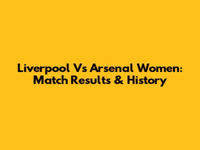 Liverpool Vs Arsenal Women: Match Results & History