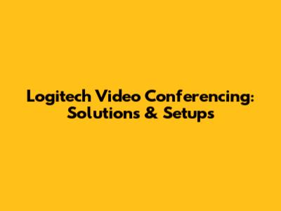 Logitech Video Conferencing: Solutions & Setups