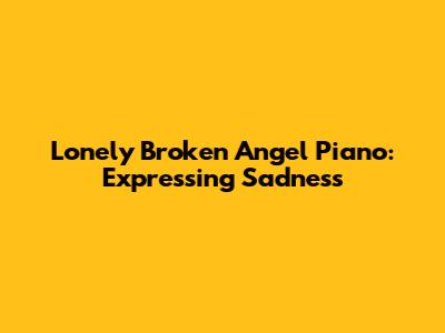 Lonely Broken Angel Piano: Expressing Sadness