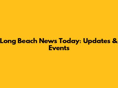 Long Beach News Today: Updates & Events
