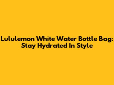 Lululemon White Water Bottle Bag: Stay Hydrated In Style